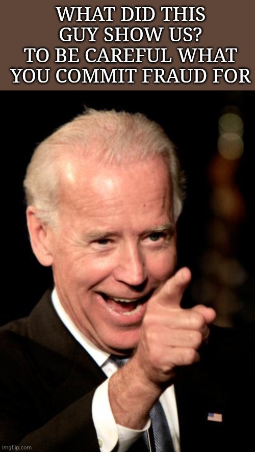 Lesson learned | WHAT DID THIS GUY SHOW US?
TO BE CAREFUL WHAT YOU COMMIT FRAUD FOR | image tagged in memes,smilin biden | made w/ Imgflip meme maker