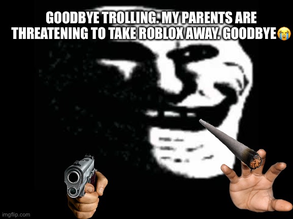 Cursed Trollface | GOODBYE TROLLING. MY PARENTS ARE THREATENING TO TAKE ROBLOX AWAY. GOODBYE😭 | image tagged in cursed trollface,troll face,sadness,emotional damage | made w/ Imgflip meme maker