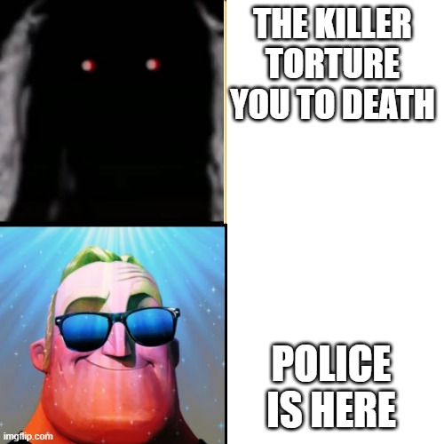 mr incredible becoming uncanny to canny | THE KILLER TORTURE YOU TO DEATH; POLICE IS HERE | image tagged in mr incredible becoming uncanny to canny | made w/ Imgflip meme maker