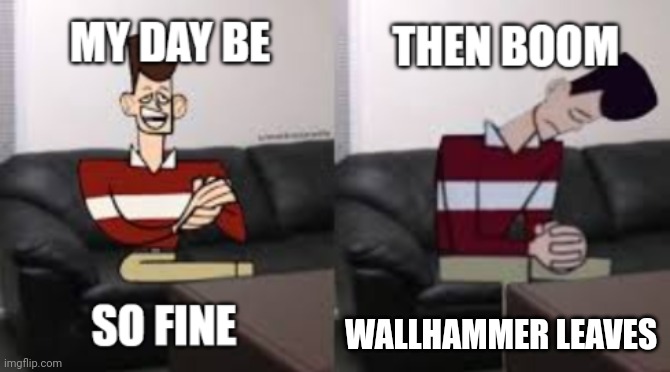 My Day Be So Fine Then Boom | WALLHAMMER LEAVES | image tagged in my day be so fine then boom | made w/ Imgflip meme maker