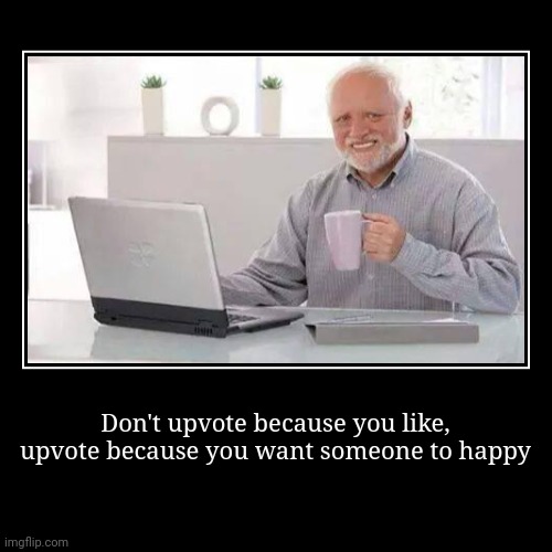 Upvote because you want him happy. Don't upvote just to be famous | Don't upvote because you like, upvote because you want someone to happy | | image tagged in funny,demotivationals,motivation | made w/ Imgflip demotivational maker