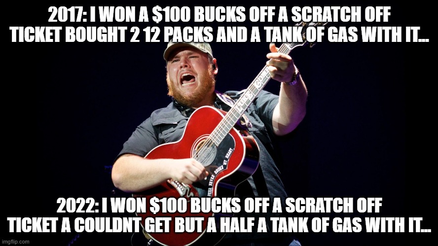 Luke Combs When it rains it pours |  2017: I WON A $100 BUCKS OFF A SCRATCH OFF TICKET BOUGHT 2 12 PACKS AND A TANK OF GAS WITH IT... 2022: I WON $100 BUCKS OFF A SCRATCH OFF TICKET A COULDNT GET BUT A HALF A TANK OF GAS WITH IT... | image tagged in fjb | made w/ Imgflip meme maker