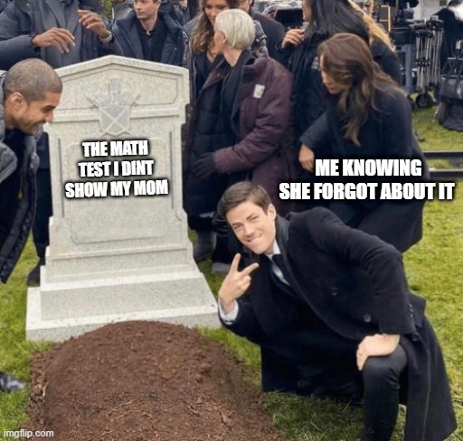 Math test | ME KNOWING SHE FORGOT ABOUT IT; THE MATH TEST I DINT SHOW MY MOM | image tagged in grant gustin over grave | made w/ Imgflip meme maker