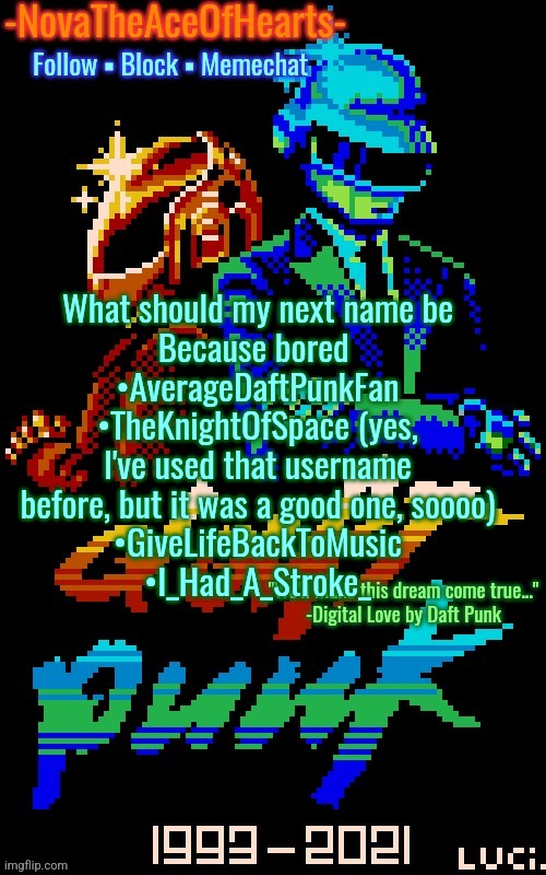 Nova's Daft Punk temp | What should my next name be
Because bored 
•AverageDaftPunkFan
•TheKnightOfSpace (yes, I've used that username before, but it was a good one, soooo)
•GiveLifeBackToMusic
•I_Had_A_Stroke_ | image tagged in nova's daft punk temp | made w/ Imgflip meme maker