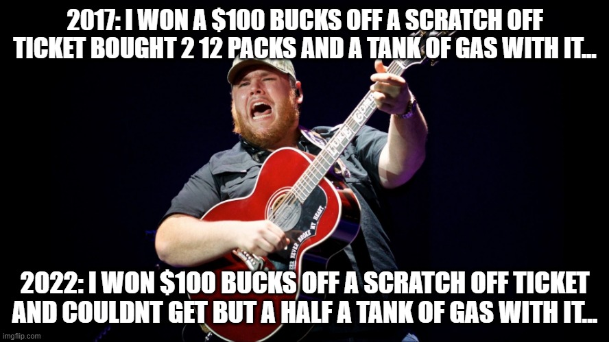 Luke Combs when it rains it pours |  2017: I WON A $100 BUCKS OFF A SCRATCH OFF TICKET BOUGHT 2 12 PACKS AND A TANK OF GAS WITH IT... 2022: I WON $100 BUCKS OFF A SCRATCH OFF TICKET AND COULDNT GET BUT A HALF A TANK OF GAS WITH IT... | image tagged in fjb | made w/ Imgflip meme maker