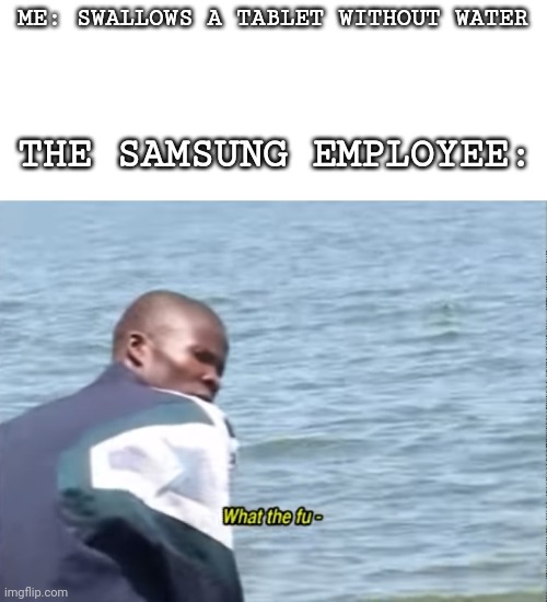 What the fu- | ME: SWALLOWS A TABLET WITHOUT WATER; THE SAMSUNG EMPLOYEE: | image tagged in what the fu- | made w/ Imgflip meme maker