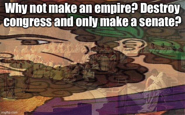 Why not make an empire? Destroy congress and only make a senate? | made w/ Imgflip meme maker