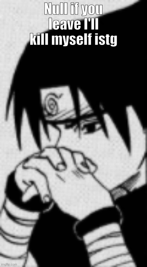 Sasuke thinking | Null if you leave I'll kill myself istg | image tagged in sasuke thinking | made w/ Imgflip meme maker