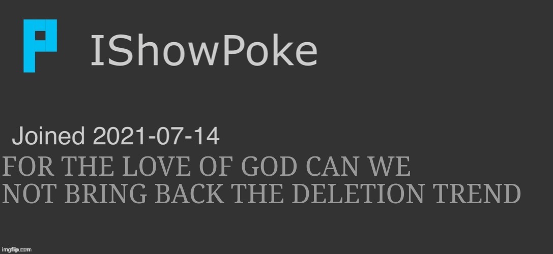 IShowPoke Dark Mode Temp | FOR THE LOVE OF GOD CAN WE NOT BRING BACK THE DELETION TREND | image tagged in ishowpoke dark mode temp | made w/ Imgflip meme maker