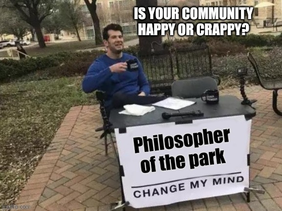 Park philosopher | IS YOUR COMMUNITY HAPPY OR CRAPPY? | image tagged in parks,community | made w/ Imgflip meme maker