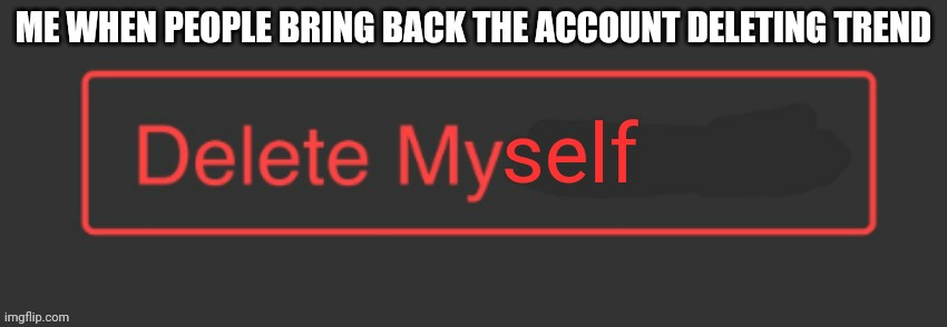 Delete myself | ME WHEN PEOPLE BRING BACK THE ACCOUNT DELETING TREND | image tagged in delete myself | made w/ Imgflip meme maker