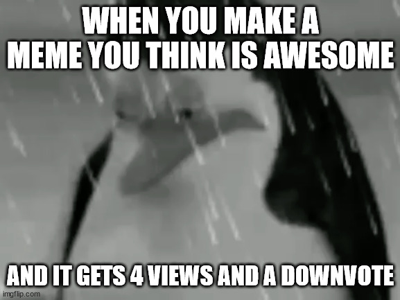 true | WHEN YOU MAKE A MEME YOU THINK IS AWESOME; AND IT GETS 4 VIEWS AND A DOWNVOTE | image tagged in sadge | made w/ Imgflip meme maker