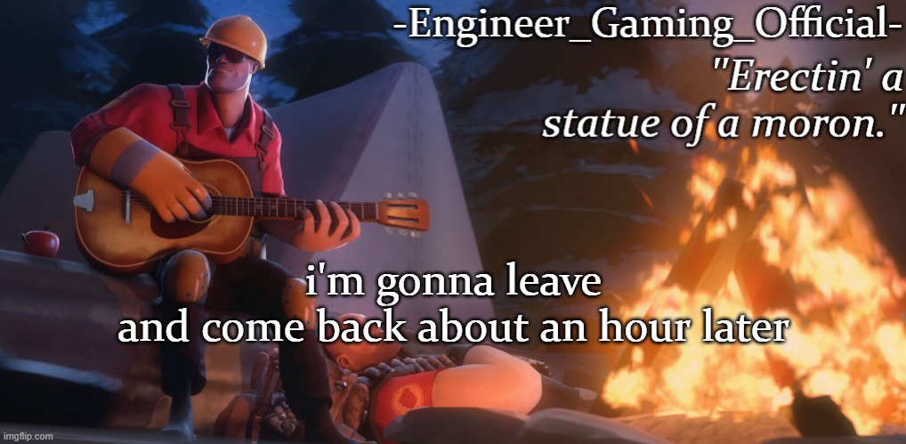 Engineer Gaming Official temp | i'm gonna leave

and come back about an hour later | image tagged in engineer gaming official temp | made w/ Imgflip meme maker