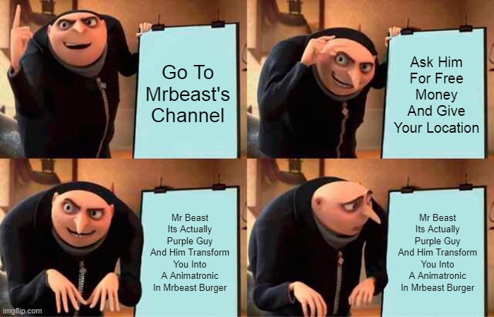 Mr Beast Its Actually Purple Guy And Him Transform You Into A Animatronic In Mrbeast Burger | Go To Mrbeast's Channel; Ask Him For Free Money And Give Your Location; Mr Beast Its Actually Purple Guy And Him Transform You Into A Animatronic In Mrbeast Burger; Mr Beast Its Actually Purple Guy And Him Transform You Into A Animatronic In Mrbeast Burger | image tagged in memes,gru's plan,fnaf,five nights at freddy's,mrbeast,fail | made w/ Imgflip meme maker