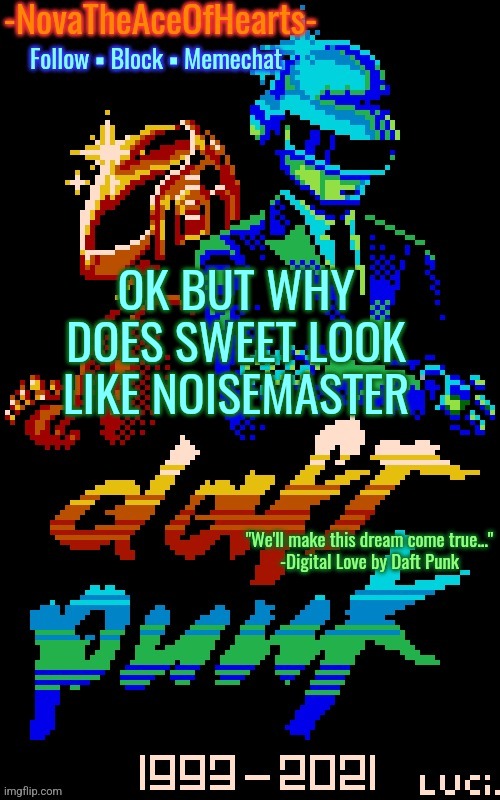Nova's Daft Punk temp | OK BUT WHY DOES SWEET LOOK LIKE NOISEMASTER | image tagged in nova's daft punk temp | made w/ Imgflip meme maker