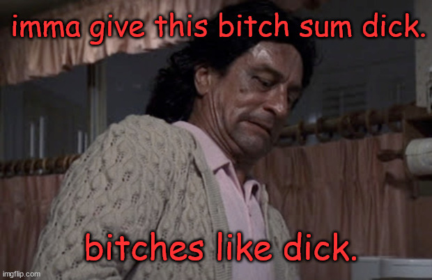 dickbitch. |  imma give this bitch sum dick. bitches like dick. | image tagged in robert de niro,robert deniro,drag queen,offensive,dark humor,couples | made w/ Imgflip meme maker