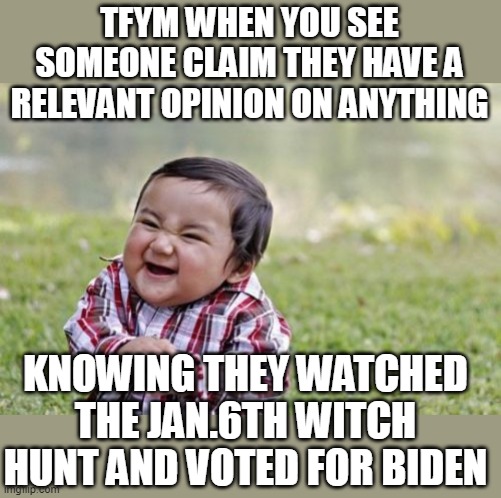 Evil Toddler | TFYM WHEN YOU SEE SOMEONE CLAIM THEY HAVE A RELEVANT OPINION ON ANYTHING; KNOWING THEY WATCHED THE JAN.6TH WITCH HUNT AND VOTED FOR BIDEN | image tagged in memes,evil toddler | made w/ Imgflip meme maker