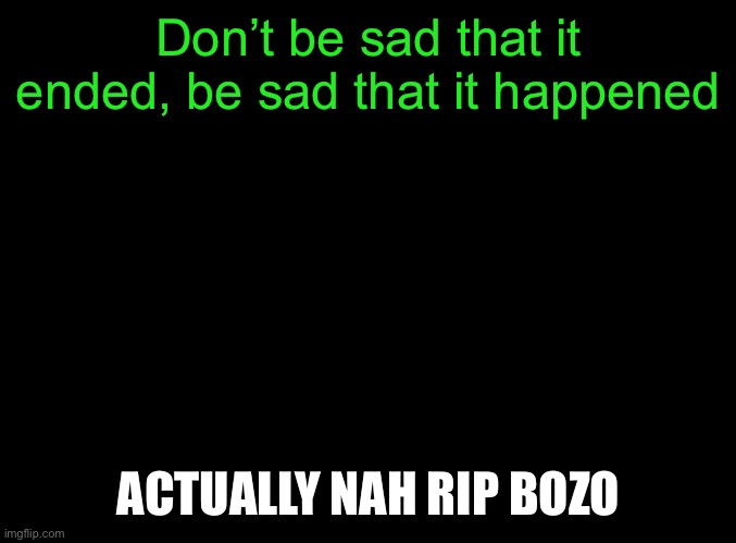 Satire (obviously) | Don’t be sad that it ended, be sad that it happened; ACTUALLY NAH RIP BOZO | image tagged in blank black | made w/ Imgflip meme maker