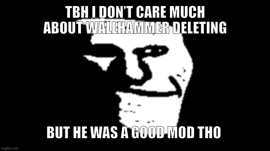 trollge | TBH I DON’T CARE MUCH ABOUT WALLHAMMER DELETING; BUT HE WAS A GOOD MOD THO | image tagged in trollge | made w/ Imgflip meme maker