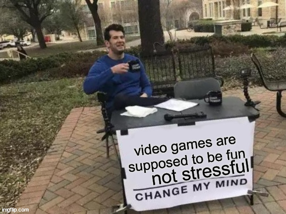 Change My Mind Meme | video games are supposed to be fun not stressful | image tagged in memes,change my mind | made w/ Imgflip meme maker