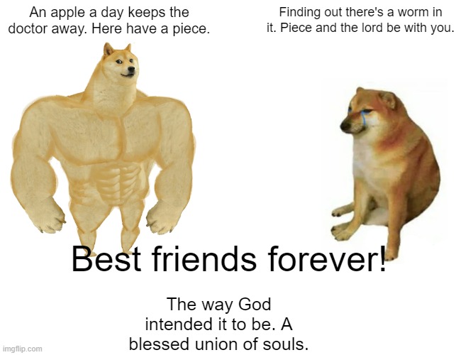 Buff Doge vs. Cheems Meme | An apple a day keeps the doctor away. Here have a piece. Finding out there's a worm in it. Piece and the lord be with you. Best friends fore | image tagged in memes,buff doge vs cheems | made w/ Imgflip meme maker