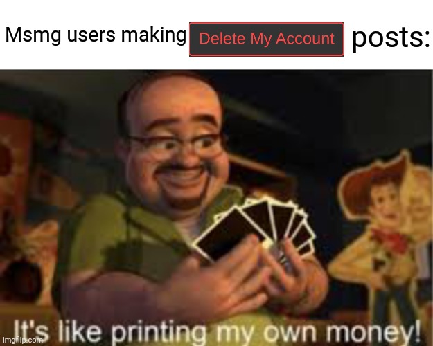 It's like i'm printing my own money! | Msmg users making; posts: | image tagged in it's like i'm printing my own money | made w/ Imgflip meme maker
