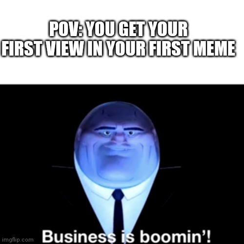 This has to be everyone here | POV: YOU GET YOUR FIRST VIEW IN YOUR FIRST MEME | image tagged in kingpin business is boomin',memes,funny,pov | made w/ Imgflip meme maker