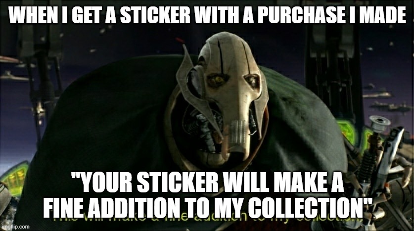 fine addition | WHEN I GET A STICKER WITH A PURCHASE I MADE; "YOUR STICKER WILL MAKE A FINE ADDITION TO MY COLLECTION" | image tagged in general grievous | made w/ Imgflip meme maker