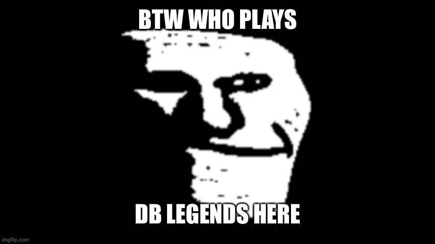 trollge | BTW WHO PLAYS; DB LEGENDS HERE | image tagged in trollge | made w/ Imgflip meme maker