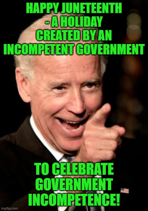 I know that all that they had was telegraph & pony express, but it took way too long for the slaves to get the word. | HAPPY JUNETEENTH - A HOLIDAY CREATED BY AN INCOMPETENT GOVERNMENT; TO CELEBRATE GOVERNMENT INCOMPETENCE! | image tagged in smilin biden,juneteenth | made w/ Imgflip meme maker
