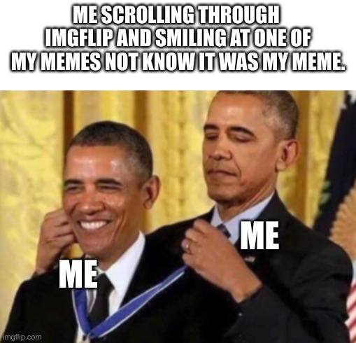 I did this and it inspired me | ME SCROLLING THROUGH  IMGFLIP AND SMILING AT ONE OF MY MEMES NOT KNOW IT WAS MY MEME. ME; ME | image tagged in barack awarding himself | made w/ Imgflip meme maker