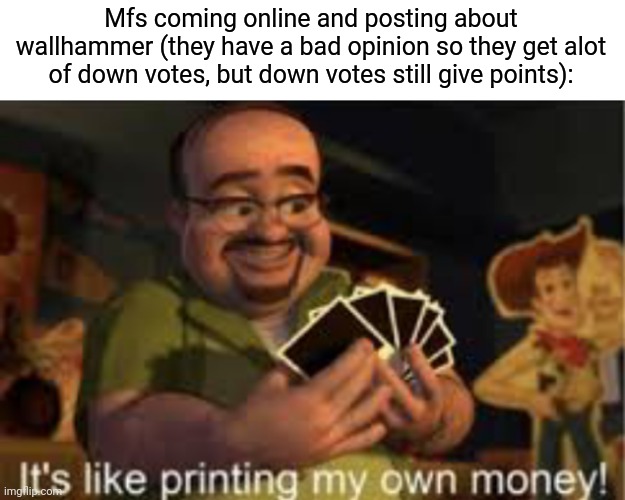 It's like i'm printing my own money! | Mfs coming online and posting about wallhammer (they have a bad opinion so they get alot of down votes, but down votes still give points): | image tagged in it's like i'm printing my own money | made w/ Imgflip meme maker