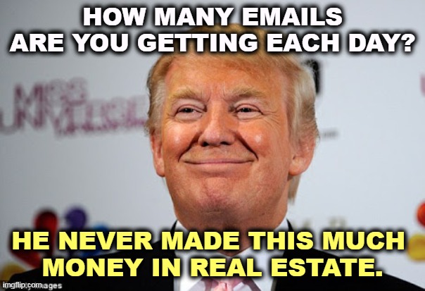 He's supposed to be a billionaire. Why do you owe him money? | HOW MANY EMAILS ARE YOU GETTING EACH DAY? HE NEVER MADE THIS MUCH 
MONEY IN REAL ESTATE. | image tagged in donald trump approves,trump,money,greed,maga,suckers | made w/ Imgflip meme maker