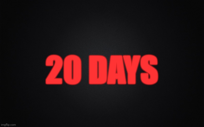 Solid Black Background | 20 DAYS | image tagged in solid black background | made w/ Imgflip meme maker