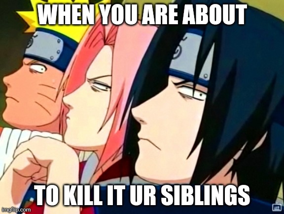 naruto memes | WHEN YOU ARE ABOUT; TO KILL IT UR SIBLINGS | image tagged in naruto memes | made w/ Imgflip meme maker