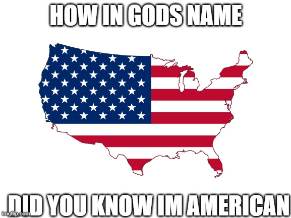 america | HOW IN GODS NAME; DID YOU KNOW IM AMERICAN | image tagged in american people,usa,america | made w/ Imgflip meme maker