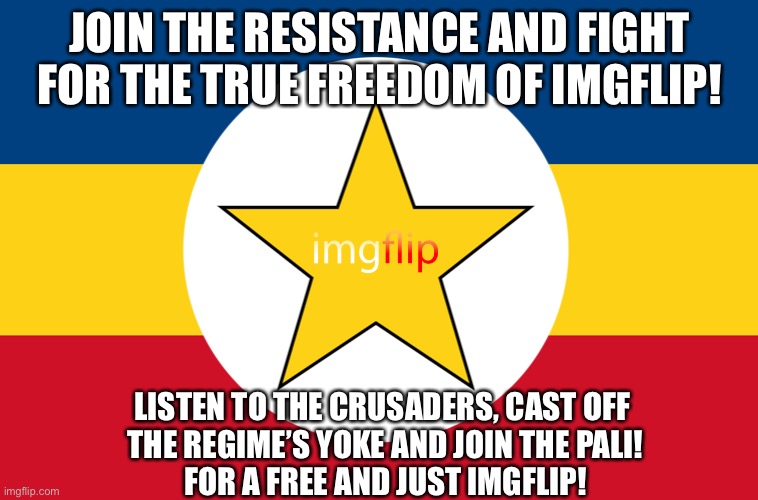 PALI propaganda | JOIN THE RESISTANCE AND FIGHT FOR THE TRUE FREEDOM OF IMGFLIP! LISTEN TO THE CRUSADERS, CAST OFF 
THE REGIME’S YOKE AND JOIN THE PALI!
FOR A FREE AND JUST IMGFLIP! | made w/ Imgflip meme maker