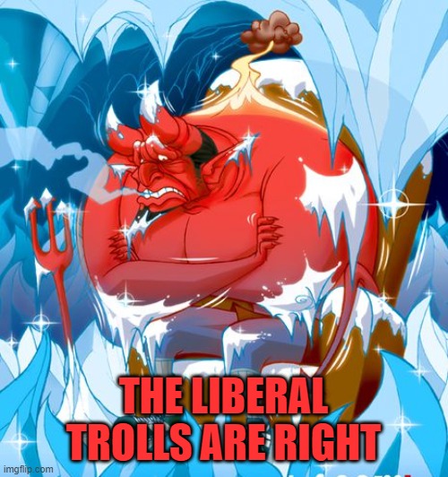 Devil in Hell Frozen Over | THE LIBERAL TROLLS ARE RIGHT | image tagged in devil in hell frozen over | made w/ Imgflip meme maker