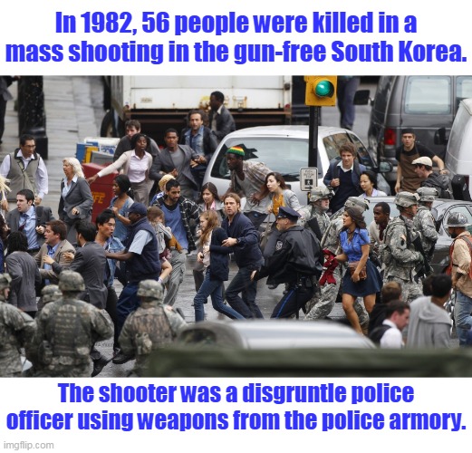 What really causes mass killings? |  In 1982, 56 people were killed in a mass shooting in the gun-free South Korea. The shooter was a disgruntle police officer using weapons from the police armory. | image tagged in people running,south korea,mass shooting,liberal,left,democrats | made w/ Imgflip meme maker
