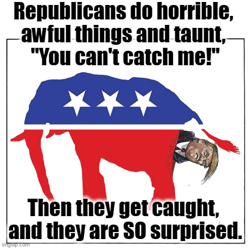 Actions have consequences, even for Republicans. | Republicans do horrible, 
awful things and taunt, 
"You can't catch me!"; Then they get caught, 
and they are SO surprised. | image tagged in gop republican elephant trump poo,republoicans,escape,laws,surprise | made w/ Imgflip meme maker