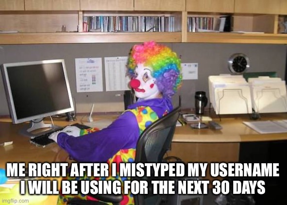I’m such a clown | ME RIGHT AFTER I MISTYPED MY USERNAME I WILL BE USING FOR THE NEXT 30 DAYS | image tagged in clown computer | made w/ Imgflip meme maker