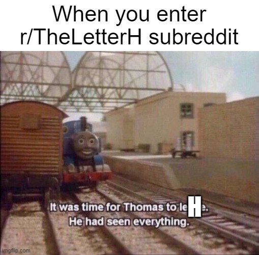 it was time for thomas to H | When you enter
r/TheLetterH subreddit; H | image tagged in it was time for thomas to leave he had seen everything,h | made w/ Imgflip meme maker