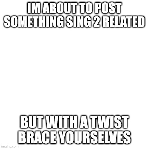 Blank Transparent Square | IM ABOUT TO POST SOMETHING SING 2 RELATED; BUT WITH A TWIST
BRACE YOURSELVES | image tagged in memes,blank transparent square | made w/ Imgflip meme maker
