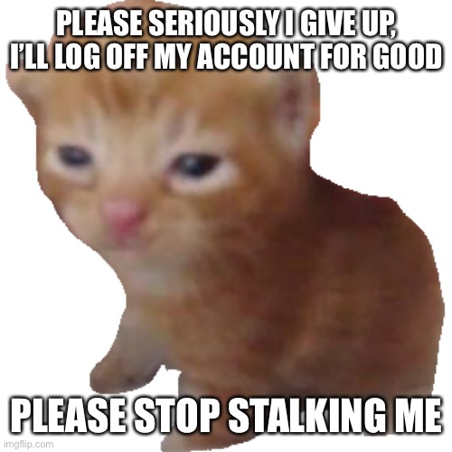 Herbert | PLEASE SERIOUSLY I GIVE UP, I’LL LOG OFF MY ACCOUNT FOR GOOD; PLEASE STOP STALKING ME | image tagged in herbert | made w/ Imgflip meme maker