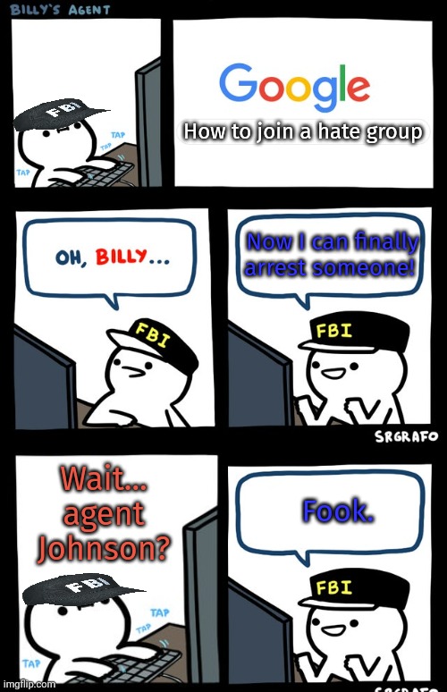 Wait is everyone FBI? | How to join a hate group; Now I can finally arrest someone! Wait... agent Johnson? Fook. | image tagged in billy's fbi agent,creating crime to fight,big government,uh oh | made w/ Imgflip meme maker