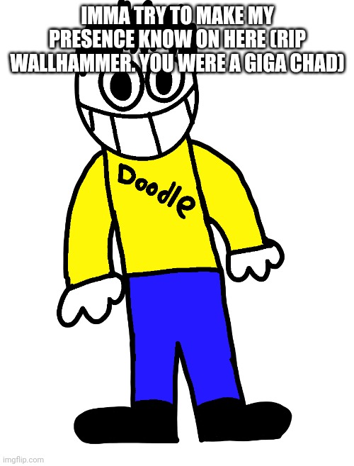 Doodle | IMMA TRY TO MAKE MY PRESENCE KNOW ON HERE (RIP WALLHAMMER. YOU WERE A GIGA CHAD) | image tagged in doodle | made w/ Imgflip meme maker