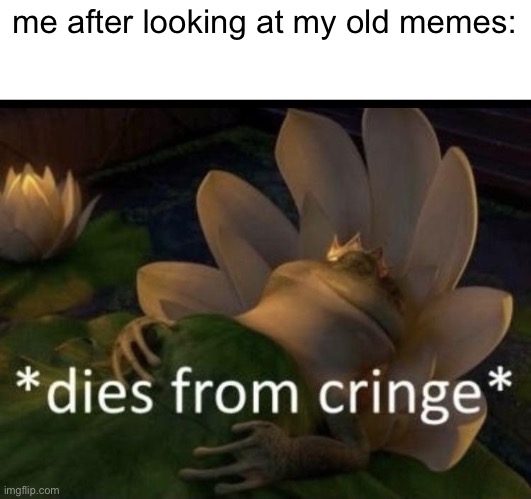 my old memes were cringe so i deleted them | me after looking at my old memes: | image tagged in dies from cringe,cringe,memes | made w/ Imgflip meme maker