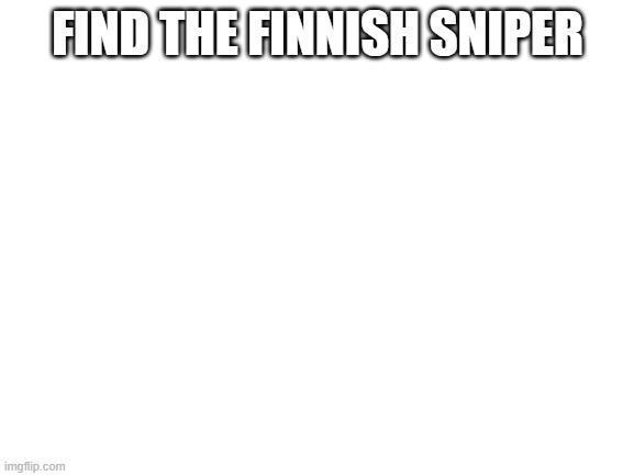Blank White Template | FIND THE FINNISH SNIPER | image tagged in blank white template | made w/ Imgflip meme maker