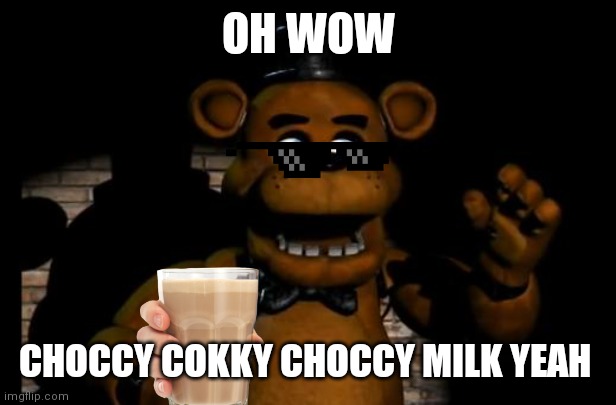 Oh wow choccy cokky choccy milk yeah | OH WOW; CHOCCY COKKY CHOCCY MILK YEAH | image tagged in fnaf freddy | made w/ Imgflip meme maker