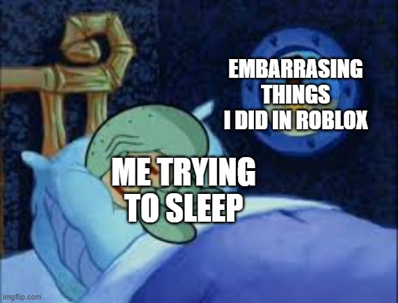 Squidward can't sleep with the spoons rattling | EMBARRASING THINGS I DID IN ROBLOX; ME TRYING TO SLEEP | image tagged in squidward can't sleep with the spoons rattling,memes,please help me | made w/ Imgflip meme maker